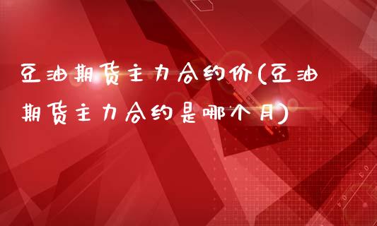 豆油期货主力合约价(豆油期货主力合约是哪个月)_https://www.zztgc.com_原油期货_第1张
