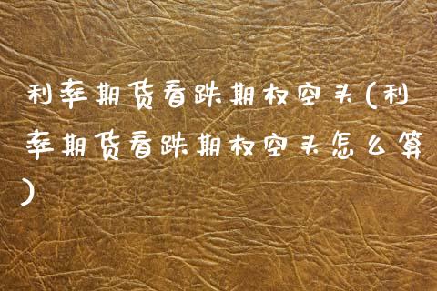 利率期货看跌期权空头(利率期货看跌期权空头怎么算)_https://www.zztgc.com_原油期货_第1张