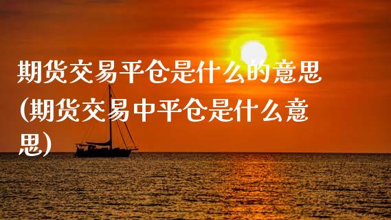 期货交易平仓是什么的意思(期货交易中平仓是什么意思)_https://www.zztgc.com_期货行情_第1张