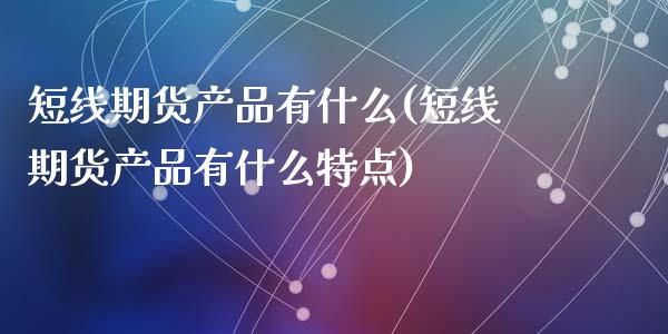 短线期货产品有什么(短线期货产品有什么特点)_https://www.zztgc.com_期货入门_第1张