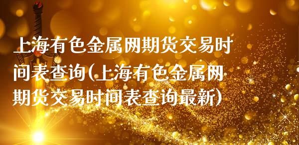 上海有色金属网期货交易时间表查询(上海有色金属网期货交易时间表查询最新)_https://www.zztgc.com_期货行情_第1张