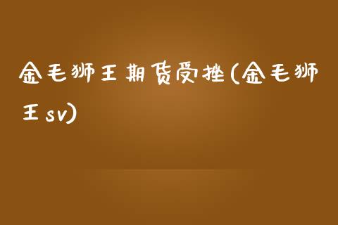 金毛狮王期货受挫(金毛狮王sv)_https://www.zztgc.com_期货行情_第1张