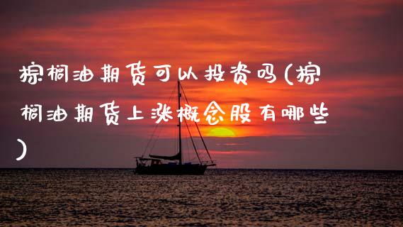 棕榈油期货可以投资吗(棕榈油期货上涨概念股有哪些)_https://www.zztgc.com_黄金期货_第1张