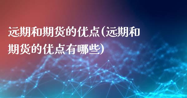 远期和期货的优点(远期和期货的优点有哪些)_https://www.zztgc.com_期货行情_第1张
