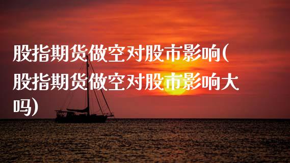 股指期货做空对股市影响(股指期货做空对股市影响大吗)_https://www.zztgc.com_原油期货_第1张