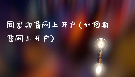 国富期货网上开户(如何期货网上开户)_https://www.zztgc.com_期货入门_第1张