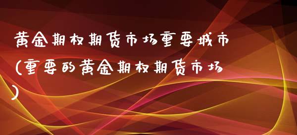 黄金期权期货市场重要城市(重要的黄金期权期货市场)_https://www.zztgc.com_黄金期货_第1张