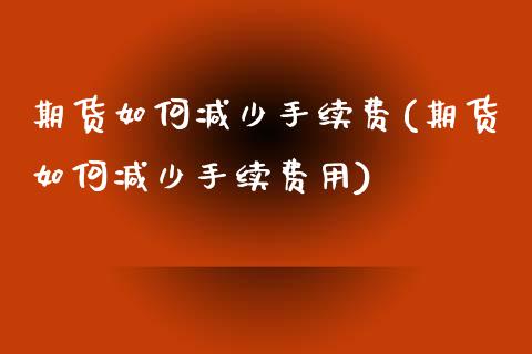 期货如何减少手续费(期货如何减少手续费用)_https://www.zztgc.com_期货行情_第1张