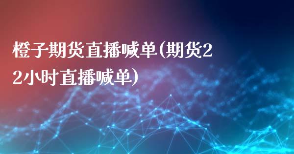 橙子期货直播喊单(期货22小时直播喊单)_https://www.zztgc.com_原油期货_第1张
