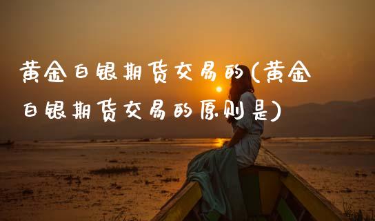 黄金白银期货交易的(黄金白银期货交易的原则是)_https://www.zztgc.com_期货入门_第1张