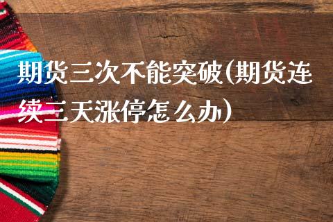 期货三次不能突破(期货连续三天涨停怎么办)_https://www.zztgc.com_期货行情_第1张