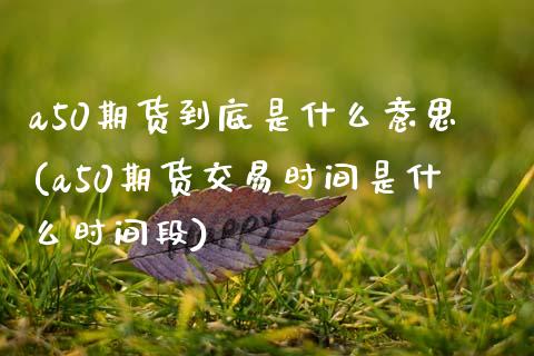 a50期货到底是什么意思(a50期货交易时间是什么时间段)_https://www.zztgc.com_期货行情_第1张