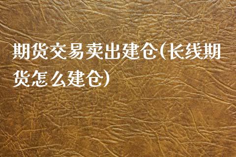 期货交易卖出建仓(长线期货怎么建仓)_https://www.zztgc.com_黄金期货_第1张