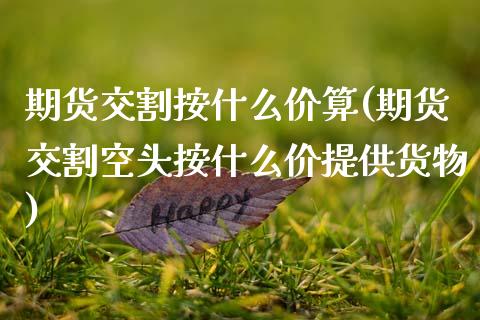 期货交割按什么价算(期货交割空头按什么价提供货物)_https://www.zztgc.com_期货行情_第1张