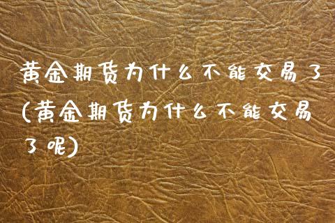 黄金期货为什么不能交易了(黄金期货为什么不能交易了呢)_https://www.zztgc.com_黄金期货_第1张
