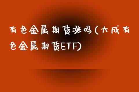 有色金属期货涨吗(大成有色金属期货ETF)_https://www.zztgc.com_期货入门_第1张