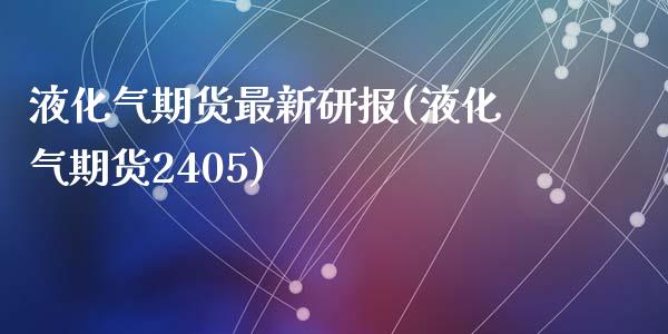 液化气期货最新研报(液化气期货2405)_https://www.zztgc.com_原油期货_第1张