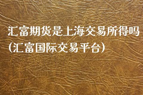 汇富期货是上海交易所得吗(汇富国际交易平台)_https://www.zztgc.com_期货入门_第1张