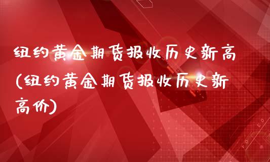 纽约黄金期货报收历史新高(纽约黄金期货报收历史新高价)_https://www.zztgc.com_期货直播_第1张