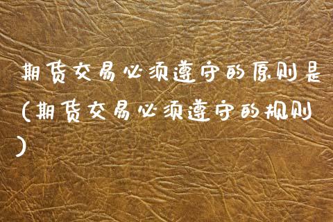 期货交易必须遵守的原则是(期货交易必须遵守的规则)_https://www.zztgc.com_期货开户_第1张