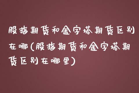 股指期货和金字塔期货区别在哪(股指期货和金字塔期货区别在哪里)_https://www.zztgc.com_期货直播_第1张