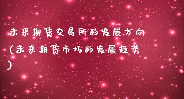 未来期货交易所的发展方向(未来期货市场的发展趋势)_https://www.zztgc.com_期货开户_第1张
