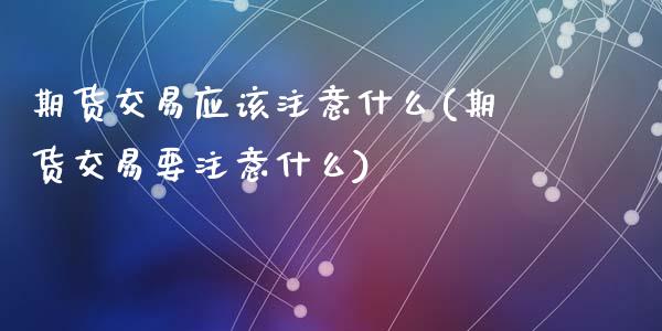 期货交易应该注意什么(期货交易要注意什么)_https://www.zztgc.com_原油期货_第1张