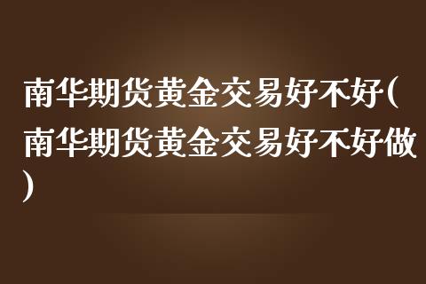 南华期货黄金交易好不好(南华期货黄金交易好不好做)_https://www.zztgc.com_原油期货_第1张