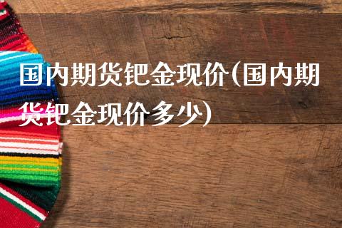 国内期货钯金现价(国内期货钯金现价多少)_https://www.zztgc.com_黄金期货_第1张