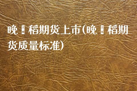 晚籼稻期货上市(晚籼稻期货质量标准)_https://www.zztgc.com_原油期货_第1张