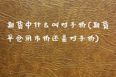 期货中什么叫对手价(期货平仓用市价还是对手价)_https://www.zztgc.com_原油期货_第1张
