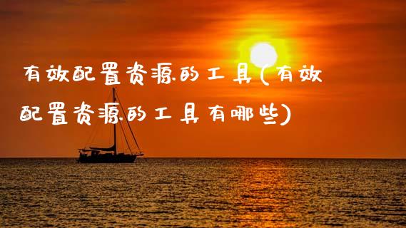 有效配置资源的工具(有效配置资源的工具有哪些)_https://www.zztgc.com_期货行情_第1张