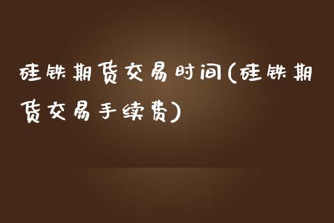 硅铁期货交易时间(硅铁期货交易手续费)_https://www.zztgc.com_原油期货_第1张