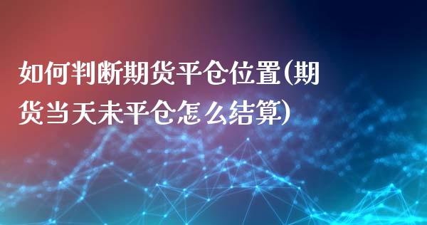 如何判断期货平仓位置(期货当天未平仓怎么结算)_https://www.zztgc.com_期货行情_第1张
