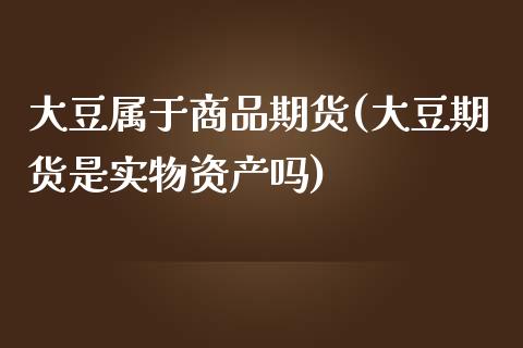 大豆属于商品期货(大豆期货是实物资产吗)_https://www.zztgc.com_期货直播_第1张