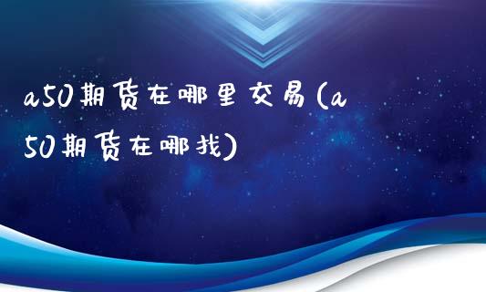a50期货在哪里交易(a50期货在哪找)_https://www.zztgc.com_黄金期货_第1张