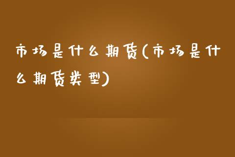 市场是什么期货(市场是什么期货类型)_https://www.zztgc.com_期货入门_第1张
