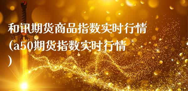 和讯期货商品指数实时行情(a50期货指数实时行情)_https://www.zztgc.com_期货直播_第1张