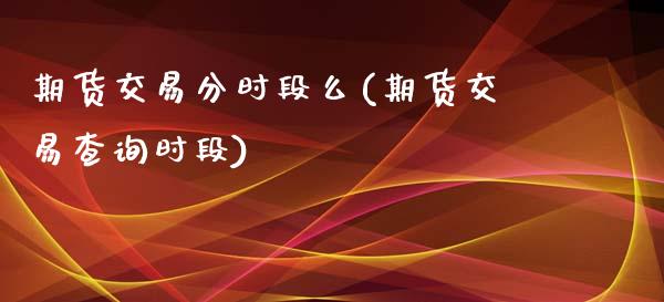 期货交易分时段么(期货交易查询时段)_https://www.zztgc.com_期货行情_第1张