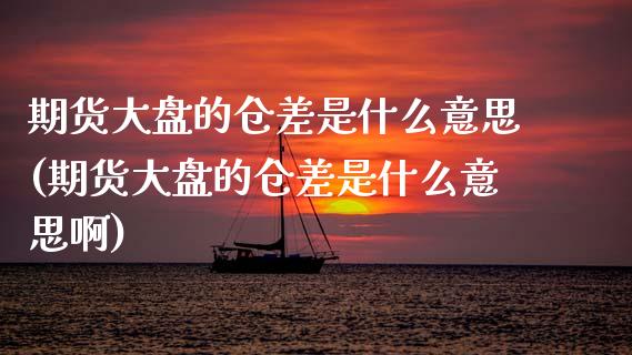 期货大盘的仓差是什么意思(期货大盘的仓差是什么意思啊)_https://www.zztgc.com_黄金期货_第1张