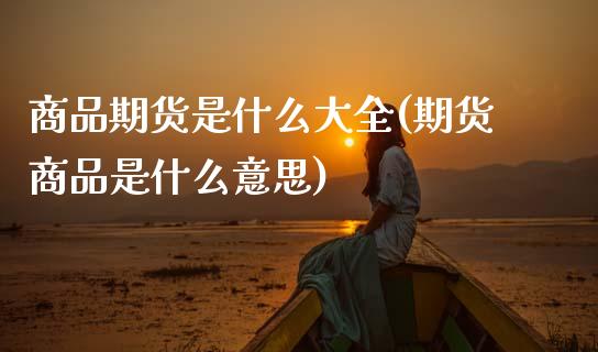 商品期货是什么大全(期货商品是什么意思)_https://www.zztgc.com_黄金期货_第1张