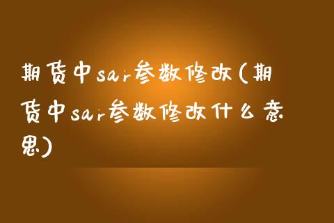 期货中sar参数修改(期货中sar参数修改什么意思)_https://www.zztgc.com_期货直播_第1张