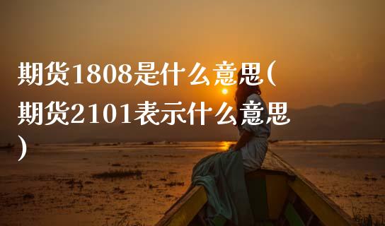 期货1808是什么意思(期货2101表示什么意思)_https://www.zztgc.com_期货开户_第1张
