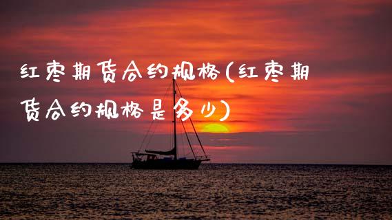 红枣期货合约规格(红枣期货合约规格是多少)_https://www.zztgc.com_原油期货_第1张