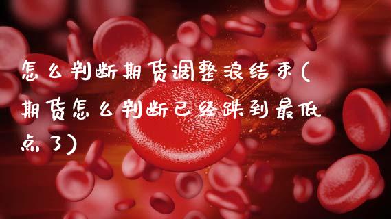 怎么判断期货调整浪结束(期货怎么判断已经跌到最低点了)_https://www.zztgc.com_黄金期货_第1张
