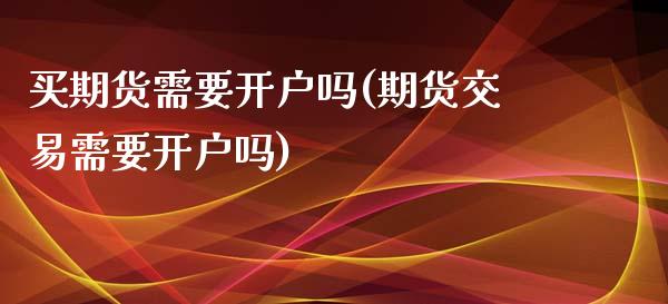 买期货需要开户吗(期货交易需要开户吗)_https://www.zztgc.com_期货入门_第1张
