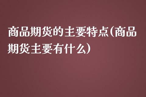商品期货的主要特点(商品期货主要有什么)_https://www.zztgc.com_期货行情_第1张