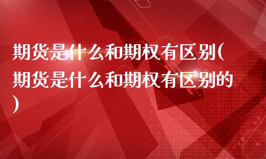 期货是什么和期权有区别(期货是什么和期权有区别的)_黄金期货_第1张_珍投期货网 期货是什么和期权有区别(期货是什么和期权有区别的)_https://www.zztgc.com_黄金期货_第1张