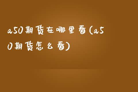 a50期货在哪里看(a50期货怎么看)_https://www.zztgc.com_黄金期货_第1张