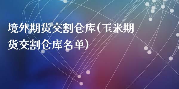 境外期货交割仓库(玉米期货交割仓库名单)_https://www.zztgc.com_期货直播_第1张